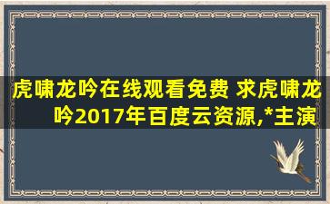 虎啸龙吟在线观看免费 求虎啸龙吟2017年百度云资源,*主演的